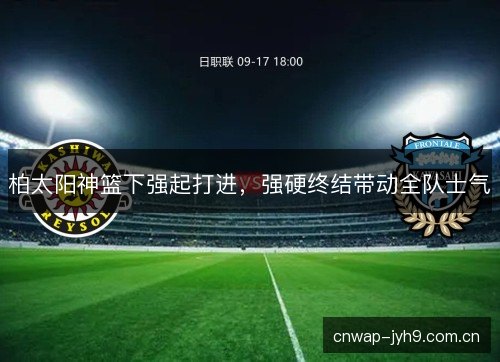 柏太阳神篮下强起打进，强硬终结带动全队士气